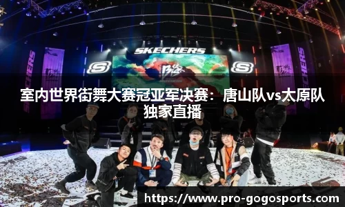 室内世界街舞大赛冠亚军决赛：唐山队vs太原队独家直播