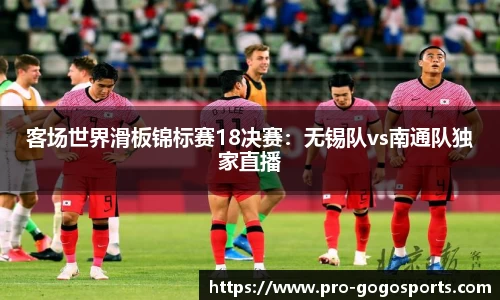 客场世界滑板锦标赛18决赛：无锡队vs南通队独家直播