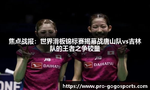 焦点战报:世界滑板锦标赛揭幕战唐山队vs吉林队的王者之争较量