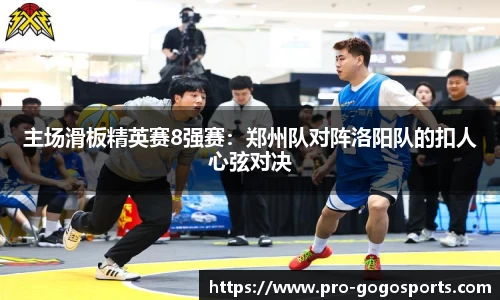 主场滑板精英赛8强赛：郑州队对阵洛阳队的扣人心弦对决