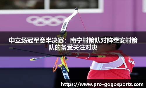 中立场冠军赛半决赛：南宁射箭队对阵泰安射箭队的备受关注对决