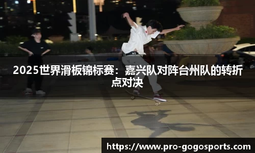 2025世界滑板锦标赛：嘉兴队对阵台州队的转折点对决