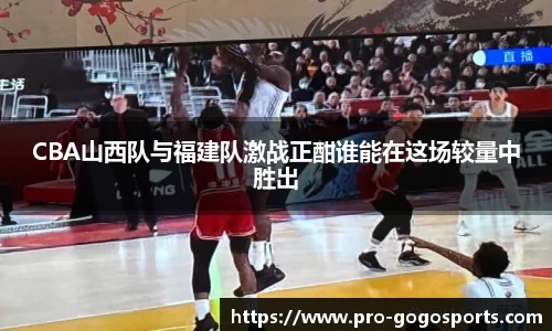 CBA山西队与福建队激战正酣谁能在这场较量中胜出