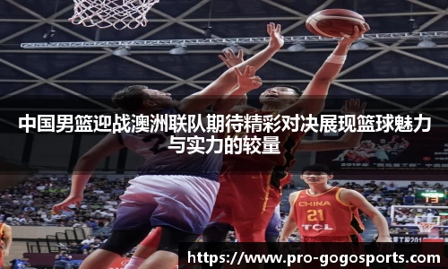 中国男篮迎战澳洲联队期待精彩对决展现篮球魅力与实力的较量